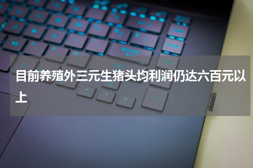 目前养殖外三元生猪头均利润仍达六百元以上