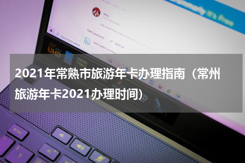 2021年常熟市旅游年卡办理指南（常州旅游年卡2021办理时间）