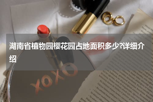 湖南省植物园樱花园占地面积多少?详细介绍
