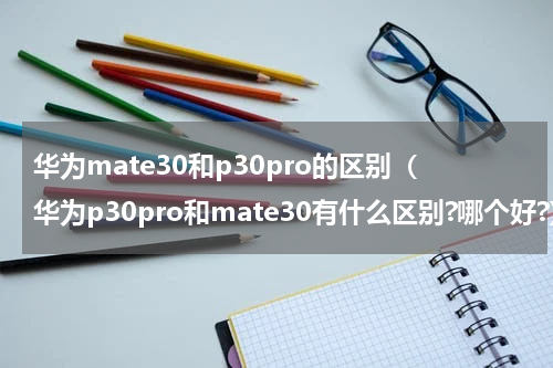 华为mate30和p30pro的区别（华为p30pro和mate30有什么区别?哪个好?）