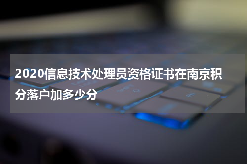 2020信息技术处理员资格证书在南京积分落户加多少分
