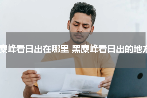 黑麋峰看日出在哪里 黑麋峰看日出的地方