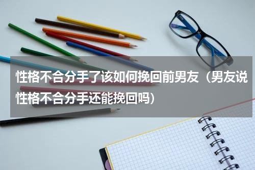 性格不合分手了该如何挽回前男友（男友说性格不合分手还能挽回吗）