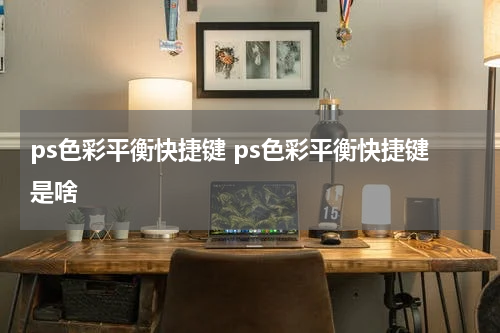 ps色彩平衡快捷键 ps色彩平衡快捷键是啥