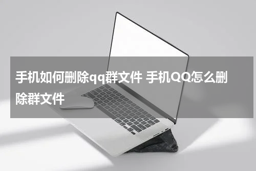 手机如何删除qq群文件 手机QQ怎么删除群文件