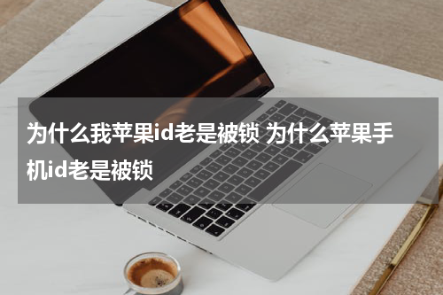为什么我苹果id老是被锁 为什么苹果手机id老是被锁