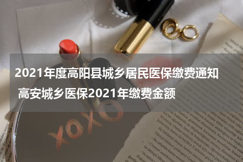 2021年度高阳县城乡居民医保缴费通知 高安城乡医保2021年缴费金额