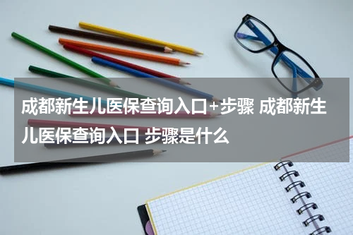 成都新生儿医保查询入口+步骤 成都新生儿医保查询入口 步骤是什么