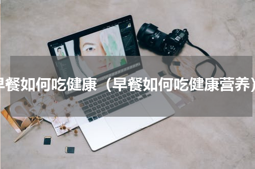 早餐如何吃健康（早餐如何吃健康营养）