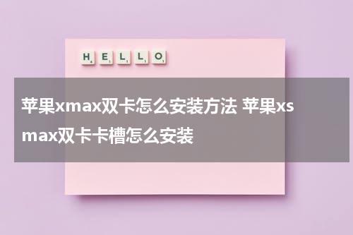 苹果xmax双卡怎么安装方法 苹果xsmax双卡卡槽怎么安装