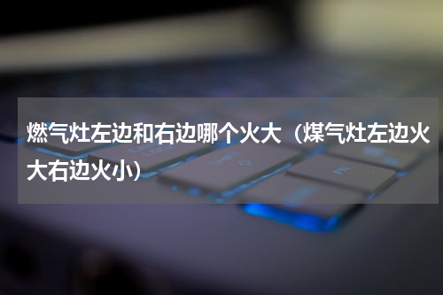 燃气灶左边和右边哪个火大（煤气灶左边火大右边火小）