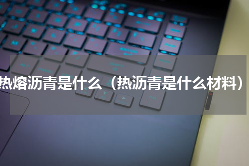 热熔沥青是什么（热沥青是什么材料）