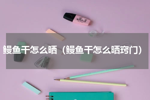 鳗鱼干怎么晒（鳗鱼干怎么晒窍门）
