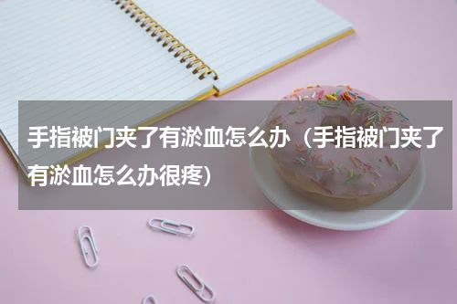 手指被门夹了有淤血怎么办（手指被门夹了有淤血怎么办很疼）