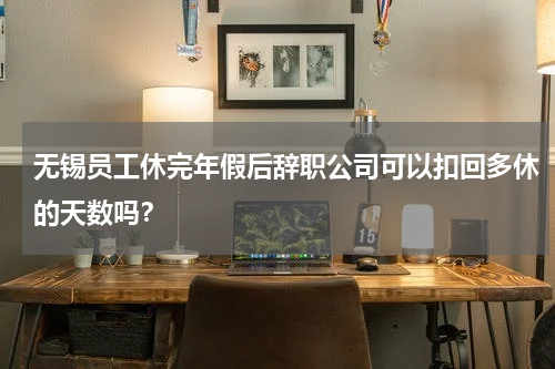 无锡员工休完年假后辞职公司可以扣回多休的天数吗？