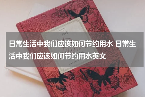 日常生活中我们应该如何节约用水 日常生活中我们应该如何节约用水英文