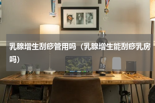 乳腺增生刮痧管用吗（乳腺增生能刮痧乳房吗）