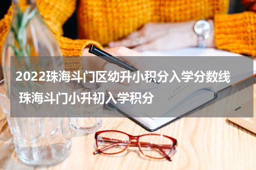 2022珠海斗门区幼升小积分入学分数线 珠海斗门小升初入学积分