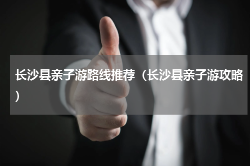 长沙县亲子游路线推荐（长沙县亲子游攻略）