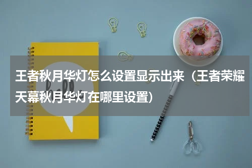 王者秋月华灯怎么设置显示出来（王者荣耀天幕秋月华灯在哪里设置）