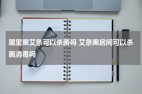 屋里熏艾条可以杀菌吗 艾条熏房间可以杀菌消毒吗