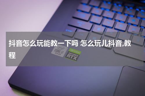 抖音怎么玩能教一下吗 怎么玩儿抖音,教程