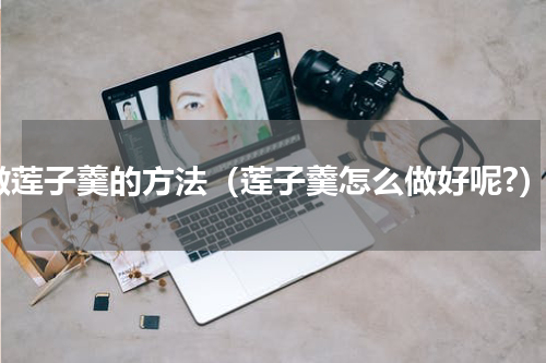 做莲子羹的方法（莲子羹怎么做好呢?）