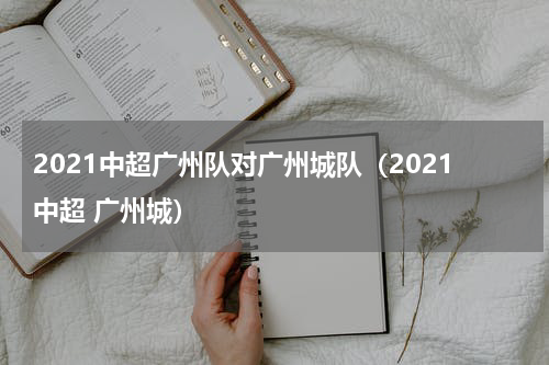 2021中超广州队对广州城队（2021中超 广州城）