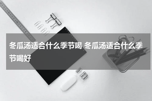 冬瓜汤适合什么季节喝 冬瓜汤适合什么季节喝好
