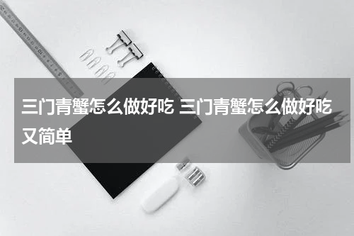 三门青蟹怎么做好吃 三门青蟹怎么做好吃又简单