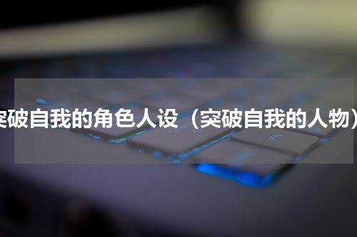 突破自我的角色人设（突破自我的人物）