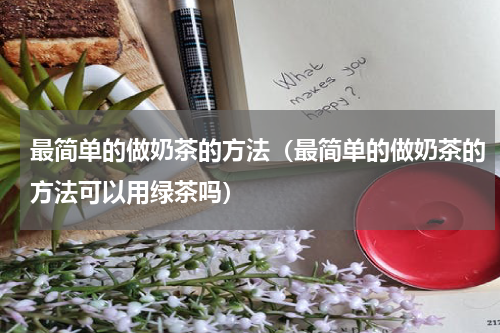 最简单的做奶茶的方法（最简单的做奶茶的方法可以用绿茶吗）