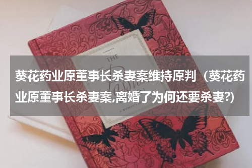 葵花药业原董事长杀妻案维持原判（葵花药业原董事长杀妻案,离婚了为何还要杀妻?）