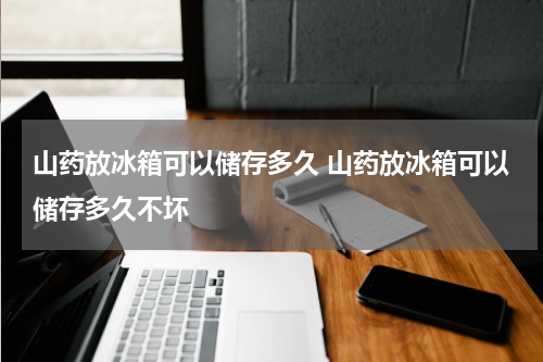 山药放冰箱可以储存多久 山药放冰箱可以储存多久不坏