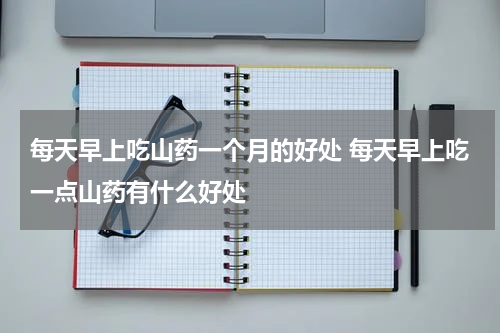 每天早上吃山药一个月的好处 每天早上吃一点山药有什么好处