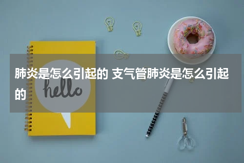 肺炎是怎么引起的 支气管肺炎是怎么引起的