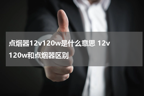 点烟器12v120w是什么意思 12v120w和点烟器区别