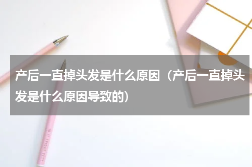 产后一直掉头发是什么原因（产后一直掉头发是什么原因导致的）