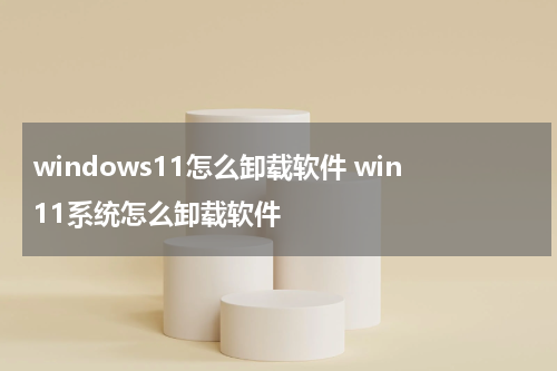 windows11怎么卸载软件 win11系统怎么卸载软件