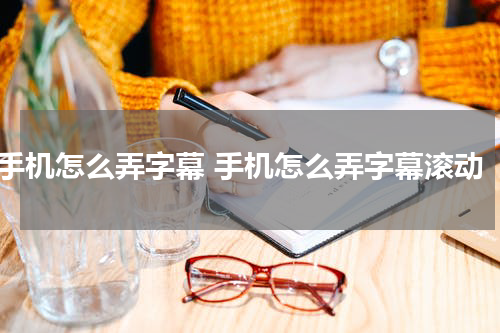 手机怎么弄字幕 手机怎么弄字幕滚动