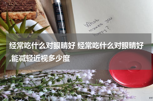 经常吃什么对眼睛好 经常吃什么对眼睛好,能减轻近视多少度