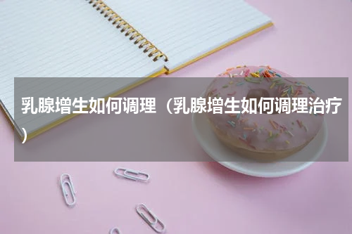 乳腺增生如何调理（乳腺增生如何调理治疗）