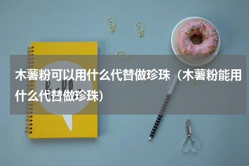 木薯粉可以用什么代替做珍珠（木薯粉能用什么代替做珍珠）