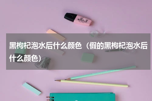 黑枸杞泡水后什么颜色（假的黑枸杞泡水后什么颜色）