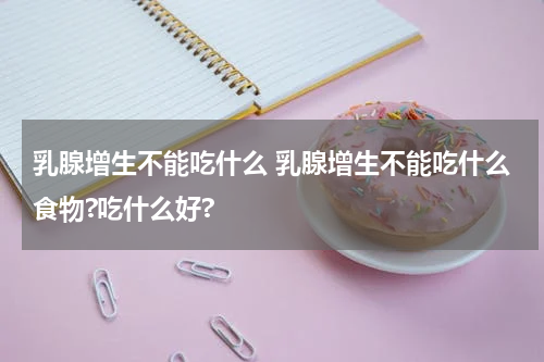 乳腺增生不能吃什么 乳腺增生不能吃什么食物?吃什么好?