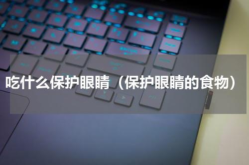 吃什么保护眼睛（保护眼睛的食物）