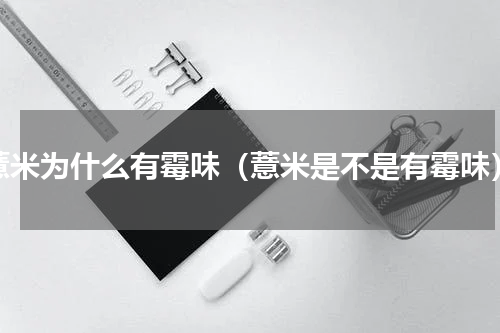 薏米为什么有霉味（薏米是不是有霉味）