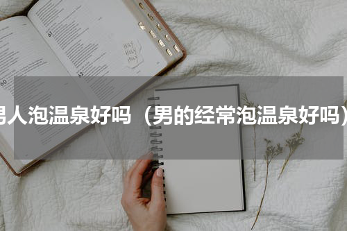 男人泡温泉好吗（男的经常泡温泉好吗）