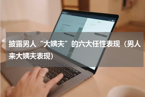 披露男人“大姨夫”的六大任性表现（男人来大姨夫表现）