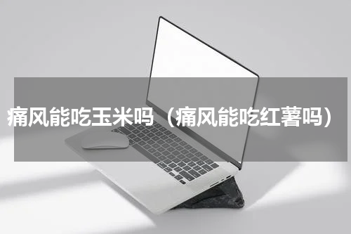 痛风能吃玉米吗（痛风能吃红薯吗）
